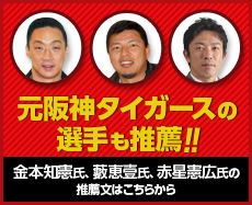 元阪神タイガースの選手も推薦!!　金本知憲氏、藪恵壹氏、赤星憲広氏の
推薦文はこちらから